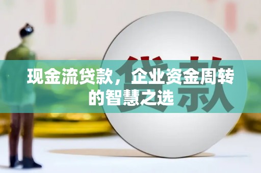黄梅现金流贷款，企业资金周转的智慧之选