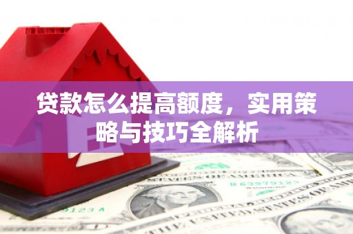 黄梅贷款怎么提高额度，实用策略与技巧全解析