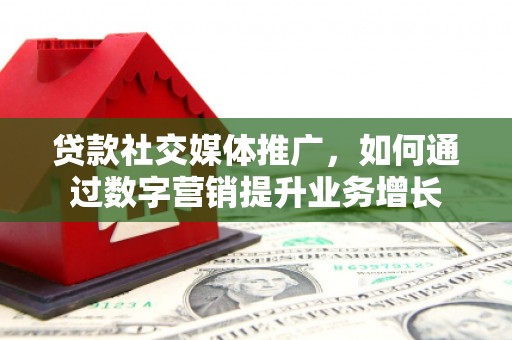 黄梅贷款社交媒体推广，如何通过数字营销提升业务增长