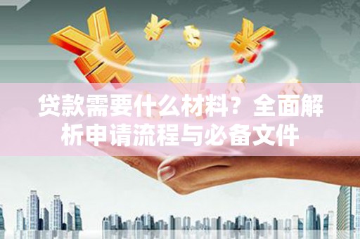 黄梅贷款需要什么材料？全面解析申请流程与必备文件