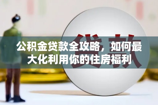 黄梅公积金贷款全攻略，如何最大化利用你的住房福利