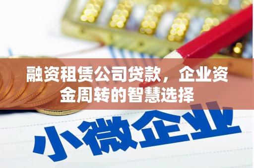 黄梅融资租赁公司贷款，企业资金周转的智慧选择