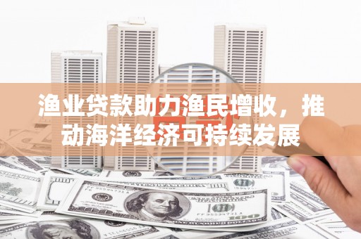 黄梅渔业贷款助力渔民增收，推动海洋经济可持续发展