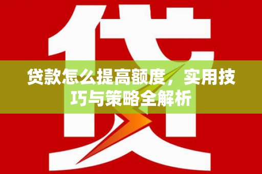 黄梅贷款怎么提高额度，实用技巧与策略全解析
