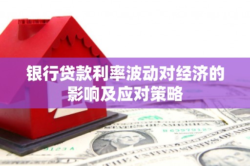 黄梅银行贷款利率波动对经济的影响及应对策略