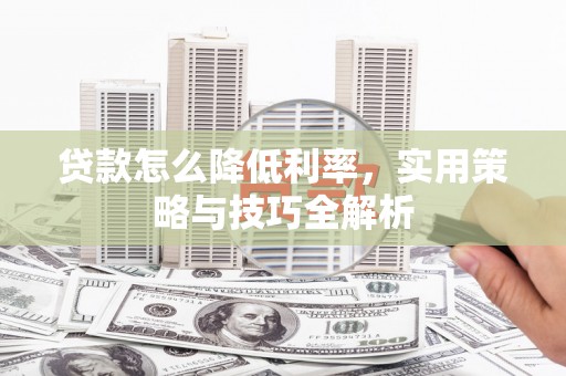 黄梅贷款怎么降低利率，实用策略与技巧全解析