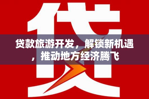 黄梅贷款旅游开发，解锁新机遇，推动地方经济腾飞