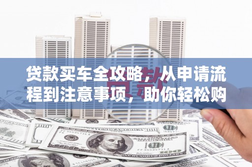 黄梅贷款买车全攻略，从申请流程到注意事项，助你轻松购车