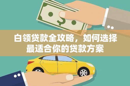 黄梅白领贷款全攻略，如何选择最适合你的贷款方案