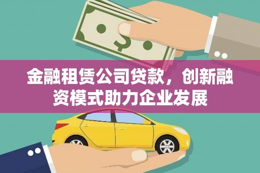 黄梅金融租赁公司贷款，创新融资模式助力企业发展