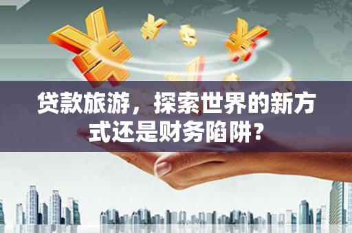 黄梅贷款旅游，探索世界的新方式还是财务陷阱？